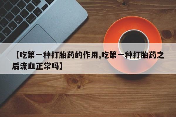 打胎药专卖微信米非司酮片联系方式【吃第一种打胎药的作用,吃第一种打胎药之后流血正常吗】