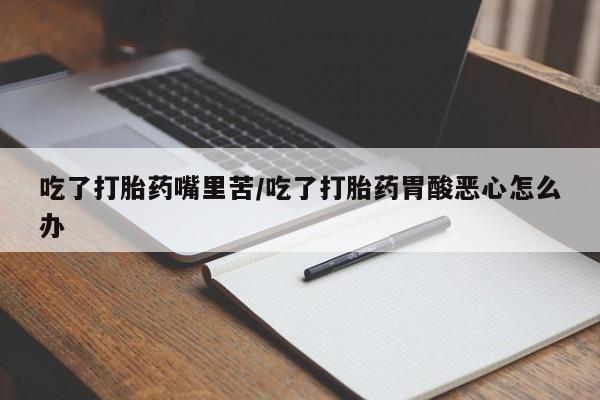 打胎药专卖微信米非司酮片联系方式吃了打胎药嘴里苦/吃了打胎药胃酸恶心怎么办