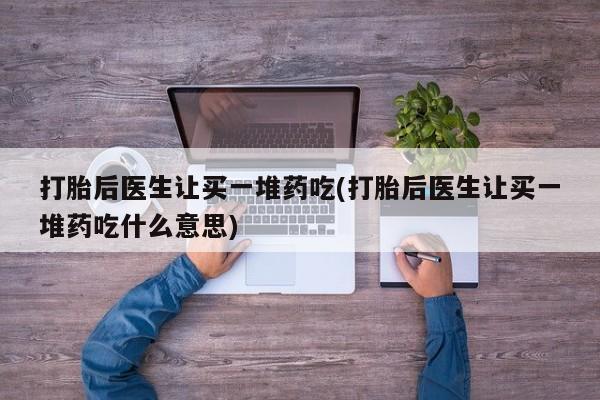 打胎药专卖微信米非司酮片联系方式打胎后医生让买一堆药吃(打胎后医生让买一堆药吃什么意思)