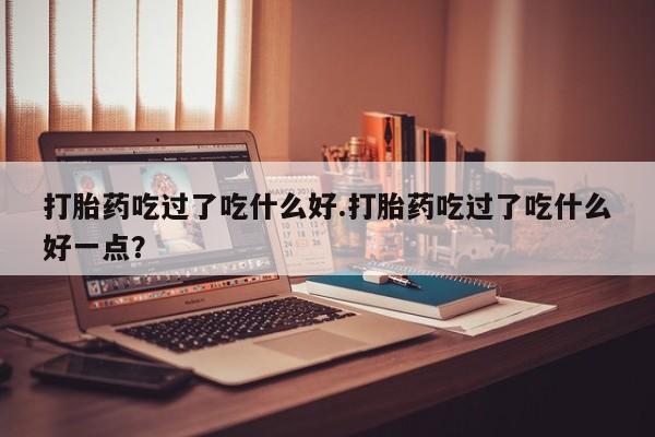 打胎药专卖微信米非司酮片联系方式打胎药吃过了吃什么好.打胎药吃过了吃什么好一点?