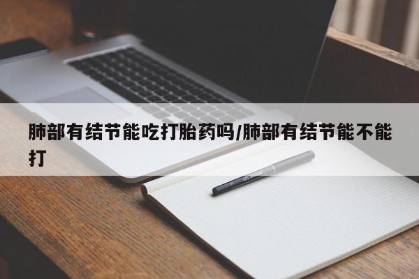 打胎药专卖微信米非司酮片联系方式肺部有结节能吃打胎药吗/肺部有结节能不能打