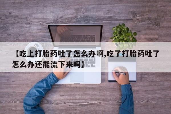 打胎药专卖微信米非司酮片联系方式【吃上打胎药吐了怎么办啊,吃了打胎药吐了怎么办还能流下来吗】