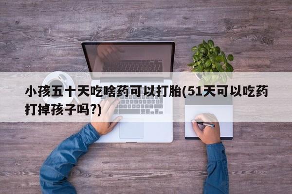 打胎药专卖微信米非司酮片联系方式小孩五十天吃啥药可以打胎(51天可以吃药打掉孩子吗?)