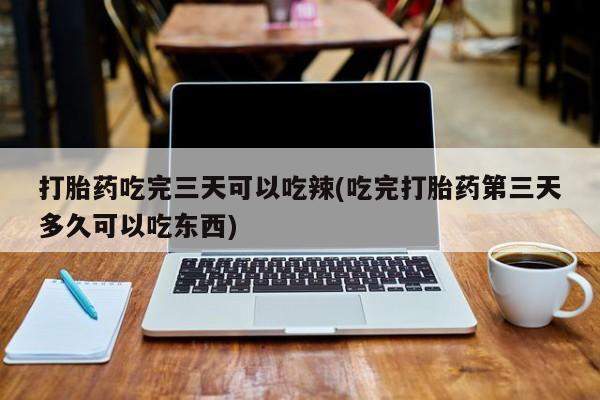 打胎药专卖微信米非司酮片联系方式打胎药吃完三天可以吃辣(吃完打胎药第三天多久可以吃东西)