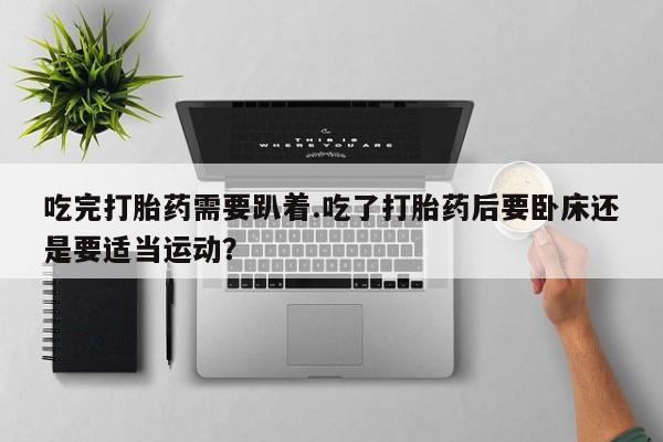 打胎药专卖微信米非司酮片联系方式吃完打胎药需要趴着.吃了打胎药后要卧床还是要适当运动？