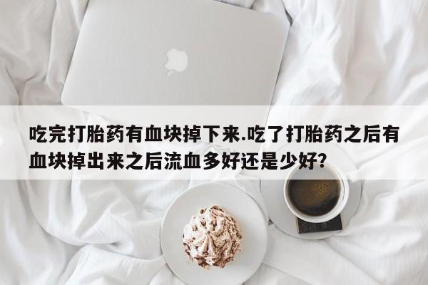 打胎药专卖微信米非司酮片联系方式吃完打胎药有血块掉下来.吃了打胎药之后有血块掉出来之后流血多好还是少好？