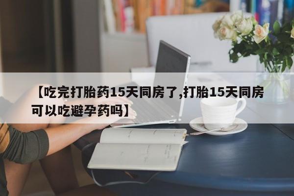 打胎药专卖微信米非司酮片联系方式【吃完打胎药15天同房了,打胎15天同房可以吃避孕药吗】