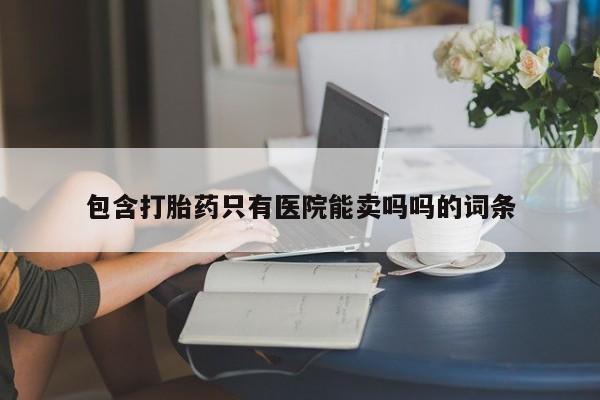 打胎药专卖微信米非司酮片联系方式包含打胎药只有医院能卖吗吗的词条