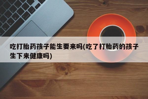 打胎药专卖微信米非司酮片联系方式吃打胎药孩子能生要来吗(吃了打胎药的孩子生下来健康吗)