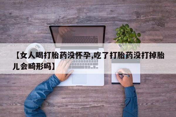打胎药专卖微信米非司酮片联系方式【女人喝打胎药没怀孕,吃了打胎药没打掉胎儿会畸形吗】