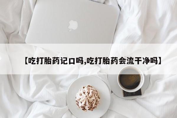 打胎药专卖微信米非司酮片联系方式【吃打胎药记口吗,吃打胎药会流干净吗】