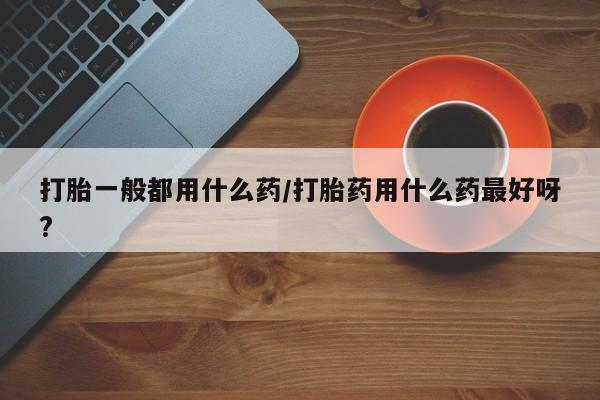 打胎药专卖微信米非司酮片联系方式打胎一般都用什么药/打胎药用什么药最好呀?