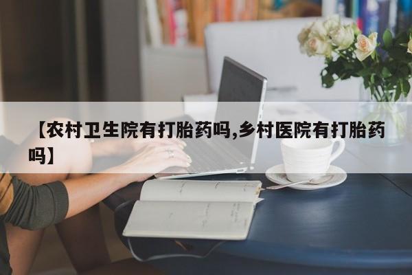 打胎药专卖微信米非司酮片联系方式【农村卫生院有打胎药吗,乡村医院有打胎药吗】