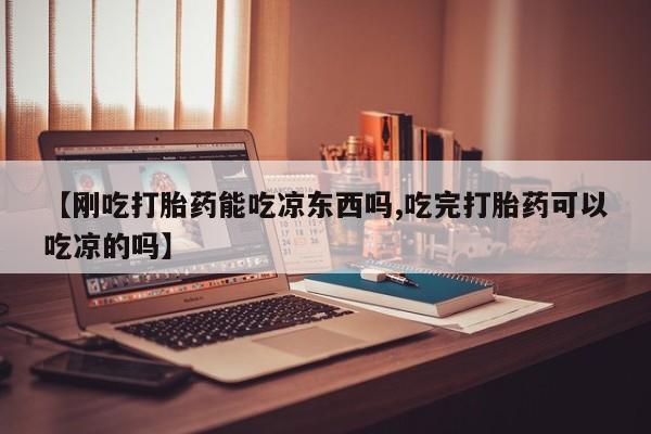 打胎药专卖微信米非司酮片联系方式【刚吃打胎药能吃凉东西吗,吃完打胎药可以吃凉的吗】