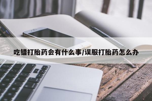 打胎药专卖微信米非司酮片联系方式吃错打胎药会有什么事/误服打胎药怎么办