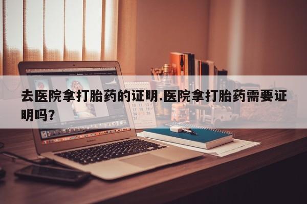 打胎药专卖微信米非司酮片联系方式去医院拿打胎药的证明.医院拿打胎药需要证明吗？