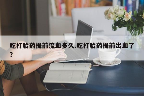 打胎药专卖微信米非司酮片联系方式吃打胎药提前流血多久.吃打胎药提前出血了？