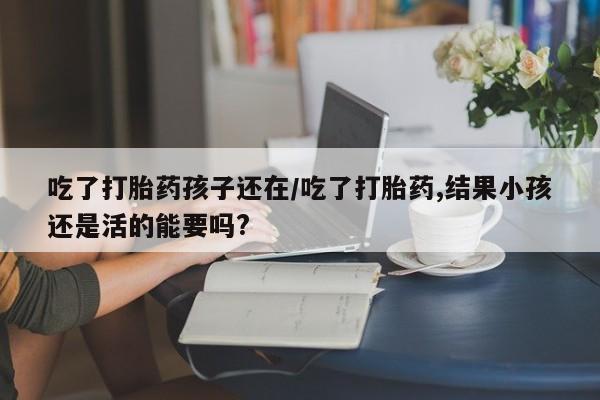打胎药专卖微信米非司酮片联系方式吃了打胎药孩子还在/吃了打胎药,结果小孩还是活的能要吗?