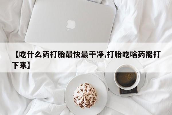打胎药专卖微信米非司酮片联系方式【吃什么药打胎最快最干净,打胎吃啥药能打下来】