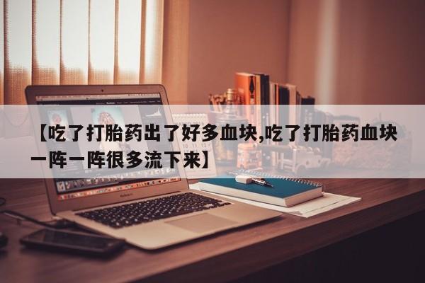 打胎药专卖微信米非司酮片联系方式【吃了打胎药出了好多血块,吃了打胎药血块一阵一阵很多流下来】