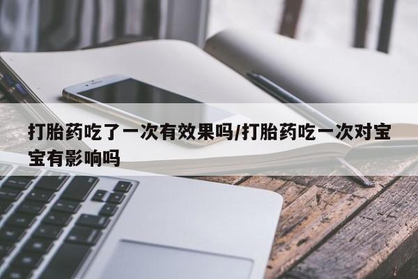 打胎药专卖微信米非司酮片联系方式打胎药吃了一次有效果吗/打胎药吃一次对宝宝有影响吗
