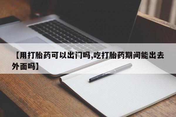 打胎药专卖微信米非司酮片联系方式【用打胎药可以出门吗,吃打胎药期间能出去外面吗】