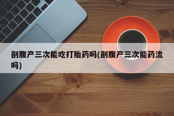 打胎药专卖微信米非司酮片联系方式剖腹产三次能吃打胎药吗(剖腹产三次能药流吗)