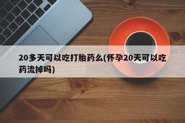 打胎药专卖微信米非司酮片联系方式20多天可以吃打胎药么(怀孕20天可以吃药流掉吗)