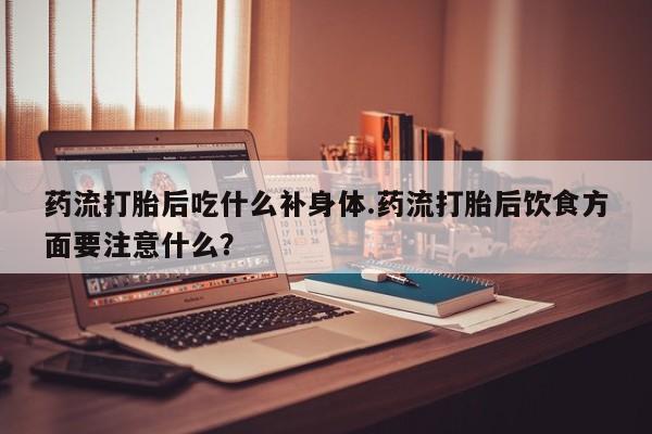 打胎药专卖微信米非司酮片联系方式药流打胎后吃什么补身体.药流打胎后饮食方面要注意什么?