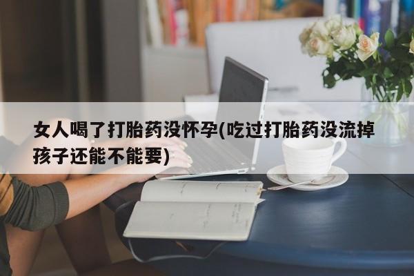 打胎药专卖微信米非司酮片联系方式女人喝了打胎药没怀孕(吃过打胎药没流掉 孩子还能不能要)