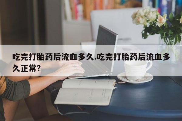 打胎药专卖微信米非司酮片联系方式吃完打胎药后流血多久.吃完打胎药后流血多久正常？