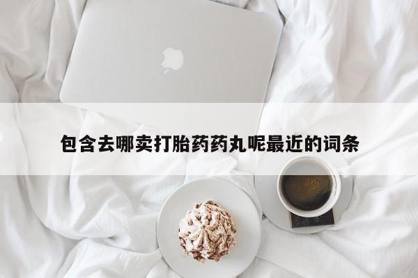 打胎药专卖微信米非司酮片联系方式包含去哪卖打胎药药丸呢最近的词条
