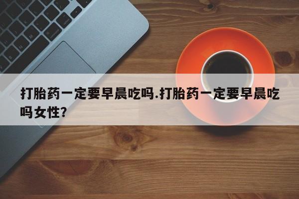 打胎药专卖微信米非司酮片联系方式打胎药一定要早晨吃吗.打胎药一定要早晨吃吗女性？