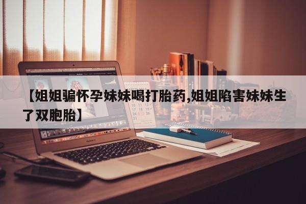 打胎药专卖微信米非司酮片联系方式【姐姐骗怀孕妹妹喝打胎药,姐姐陷害妹妹生了双胞胎】