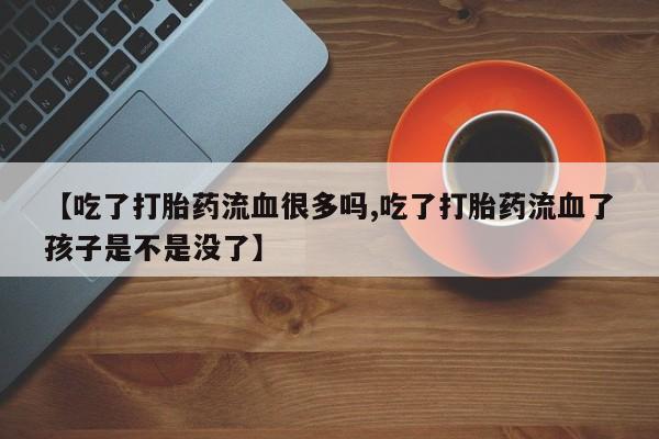 打胎药专卖微信米非司酮片联系方式【吃了打胎药流血很多吗,吃了打胎药流血了孩子是不是没了】
