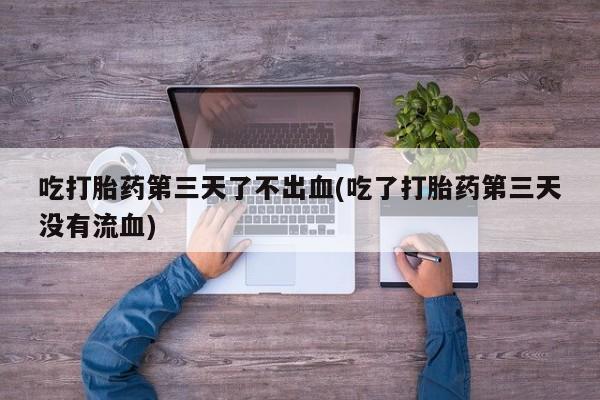 打胎药专卖微信米非司酮片联系方式吃打胎药第三天了不出血(吃了打胎药第三天没有流血)
