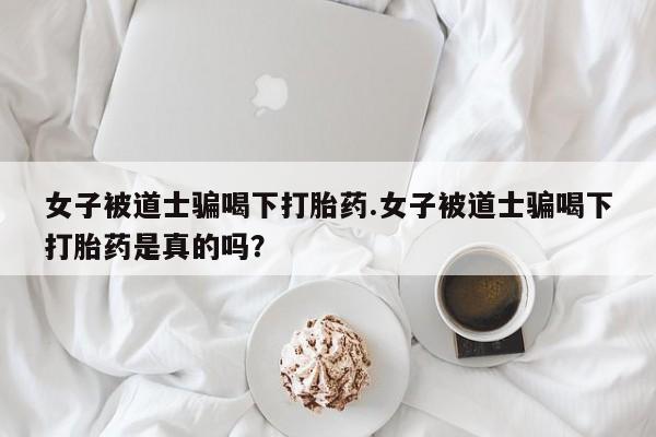 打胎药专卖微信米非司酮片联系方式女子被道士骗喝下打胎药.女子被道士骗喝下打胎药是真的吗？