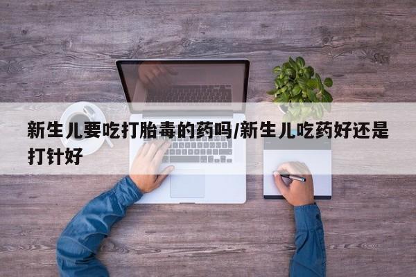 打胎药专卖微信米非司酮片联系方式新生儿要吃打胎毒的药吗/新生儿吃药好还是打针好
