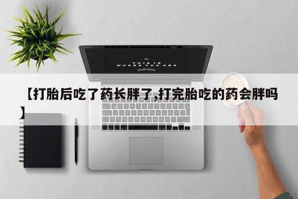 打胎药专卖微信米非司酮片联系方式【打胎后吃了药长胖了,打完胎吃的药会胖吗】
