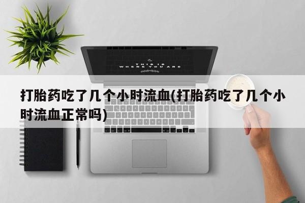 打胎药专卖微信米非司酮片联系方式打胎药吃了几个小时流血(打胎药吃了几个小时流血正常吗)