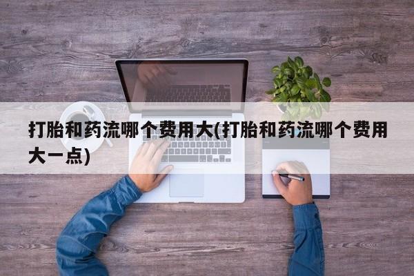 打胎药专卖微信米非司酮片联系方式打胎和药流哪个费用大(打胎和药流哪个费用大一点)