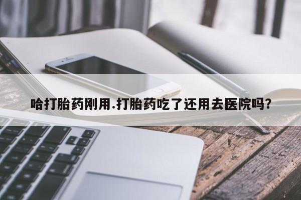 打胎药专卖微信米非司酮片联系方式哈打胎药刚用.打胎药吃了还用去医院吗？