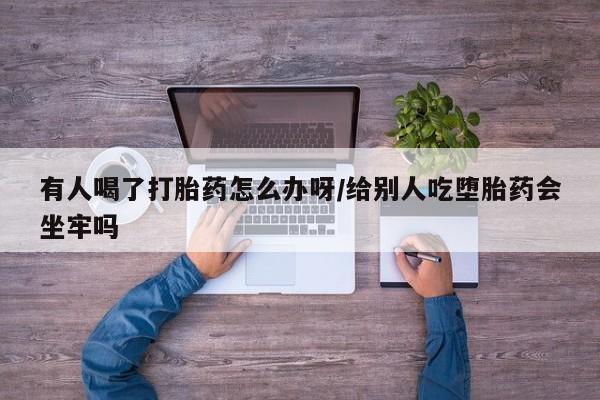 打胎药专卖微信米非司酮片联系方式有人喝了打胎药怎么办呀/给别人吃堕胎药会坐牢吗