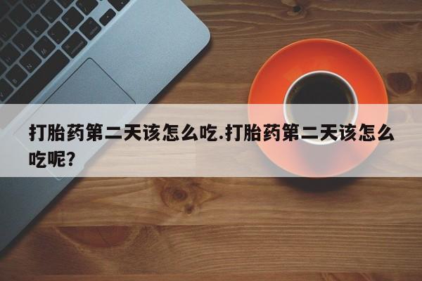 打胎药专卖微信米非司酮片联系方式打胎药第二天该怎么吃.打胎药第二天该怎么吃呢？