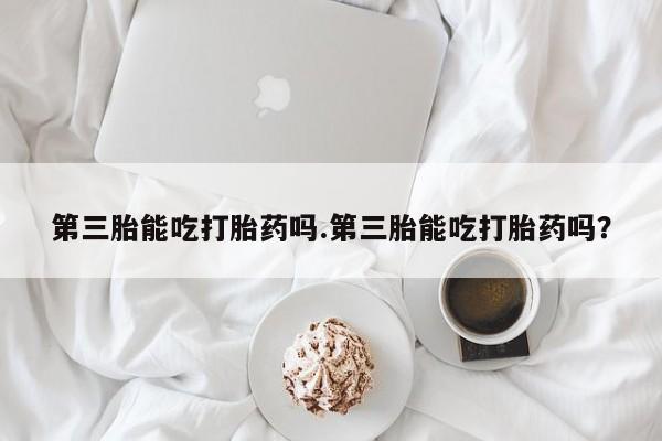 打胎药专卖微信米非司酮片联系方式第三胎能吃打胎药吗.第三胎能吃打胎药吗？