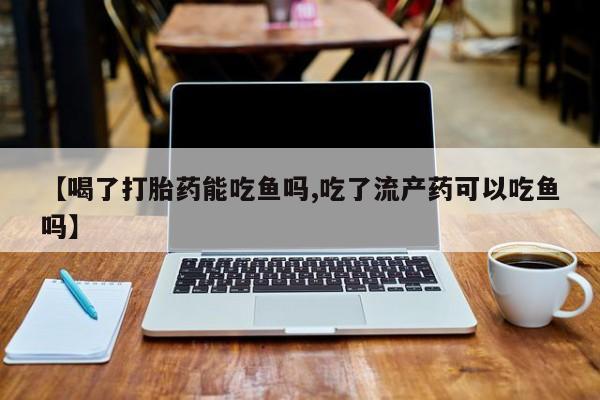 打胎药专卖微信米非司酮片联系方式【喝了打胎药能吃鱼吗,吃了流产药可以吃鱼吗】