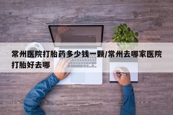打胎药专卖微信米非司酮片联系方式常州医院打胎药多少钱一颗/常州去哪家医院打胎好去哪