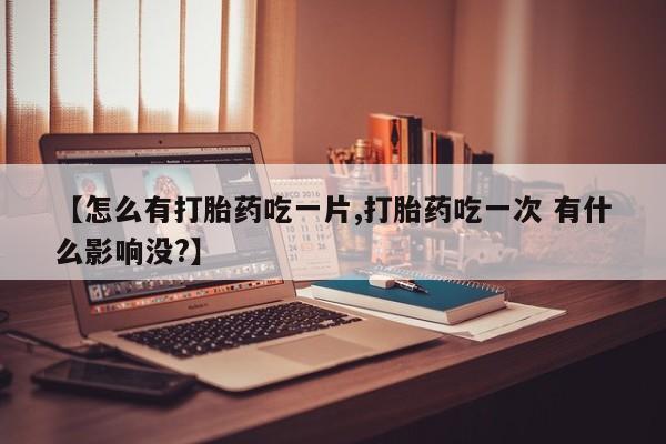 打胎药专卖微信米非司酮片联系方式【怎么有打胎药吃一片,打胎药吃一次 有什么影响没?】