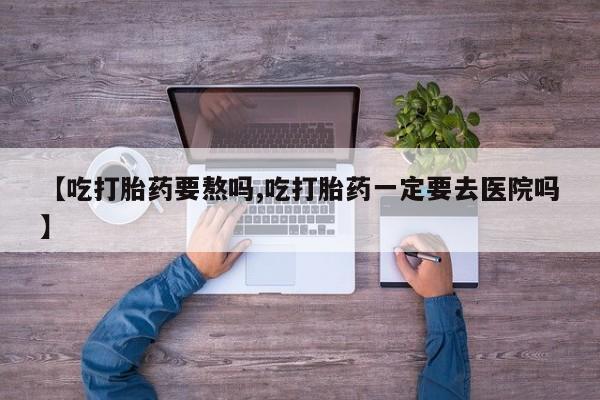 打胎药专卖微信米非司酮片联系方式【吃打胎药要熬吗,吃打胎药一定要去医院吗】