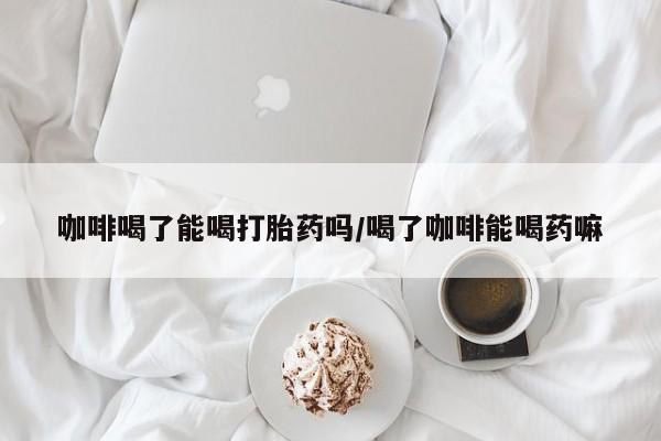 打胎药专卖微信米非司酮片联系方式咖啡喝了能喝打胎药吗/喝了咖啡能喝药嘛